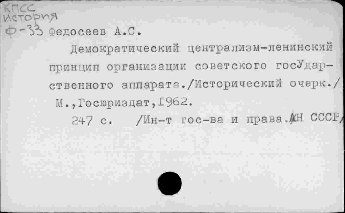 ﻿
Федосеев А.С.
Демократический централизм-ленинский принцип организации советского государственного аппарата./Исторический очерк./
М.,Госюриздат,1962.
247 с. /Ин-т гос-ва и права.^Н СССР,